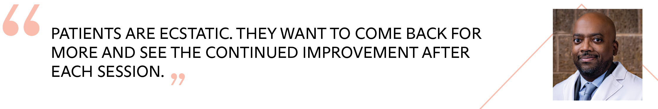 Patients are ecstatic. They want to come back for more and see the continued improvement after each session.